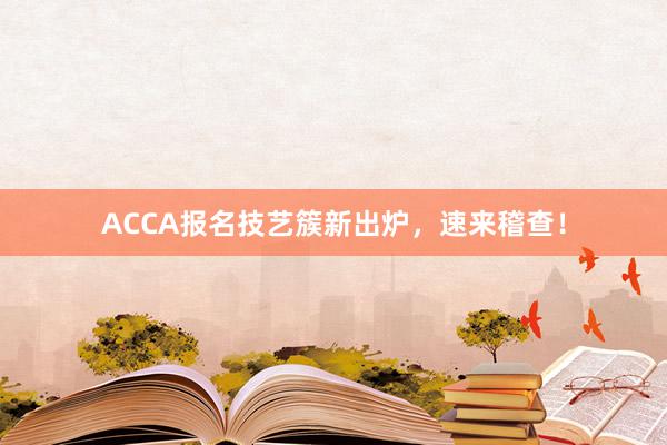 ACCA报名技艺簇新出炉，速来稽查！