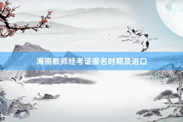 海南教师经考证报名时期及进口