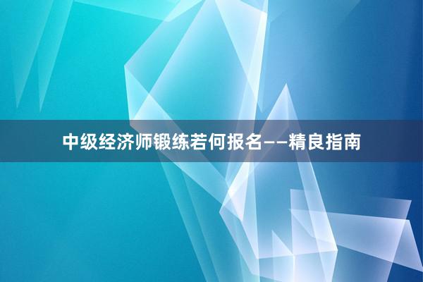 中级经济师锻练若何报名——精良指南