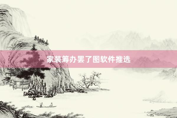 家装筹办罢了图软件推选