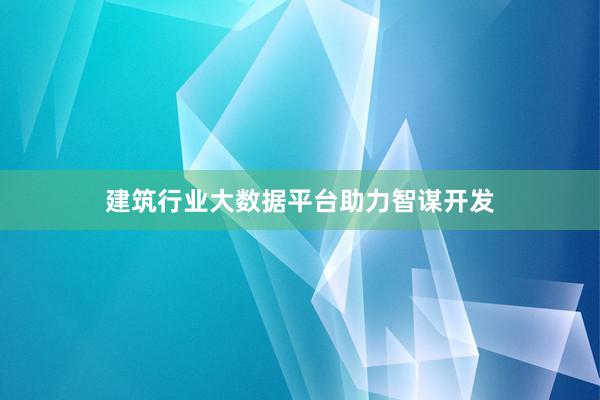 建筑行业大数据平台助力智谋开发