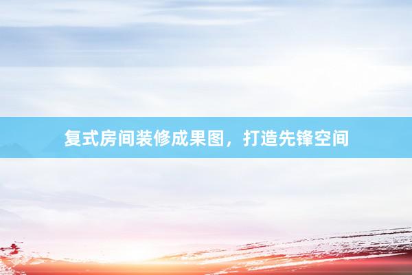 复式房间装修成果图，打造先锋空间