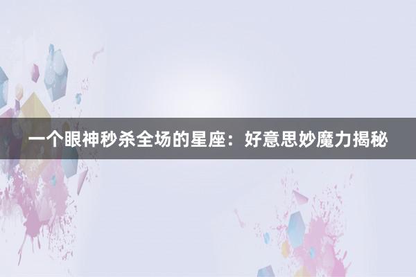 一个眼神秒杀全场的星座：好意思妙魔力揭秘
