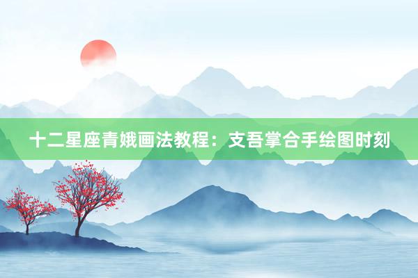 十二星座青娥画法教程：支吾掌合手绘图时刻