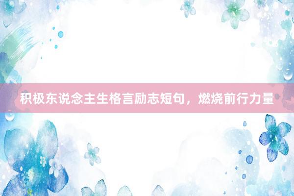 积极东说念主生格言励志短句，燃烧前行力量
