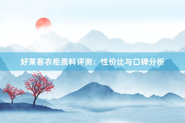 好莱客衣柜质料评测：性价比与口碑分析