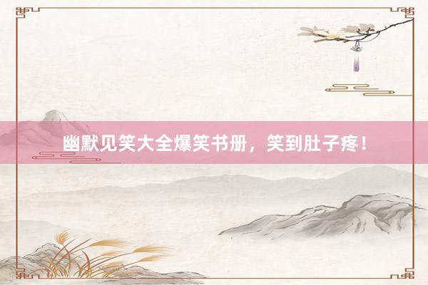 幽默见笑大全爆笑书册，笑到肚子疼！