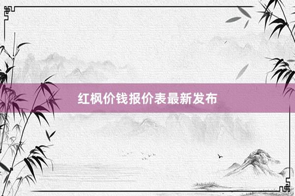 红枫价钱报价表最新发布