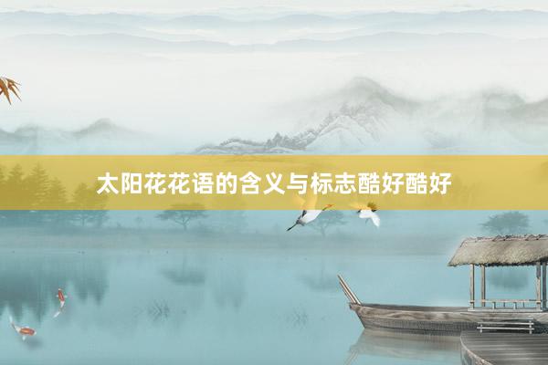 太阳花花语的含义与标志酷好酷好