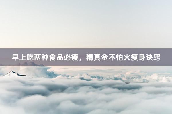 早上吃两种食品必瘦，精真金不怕火瘦身诀窍