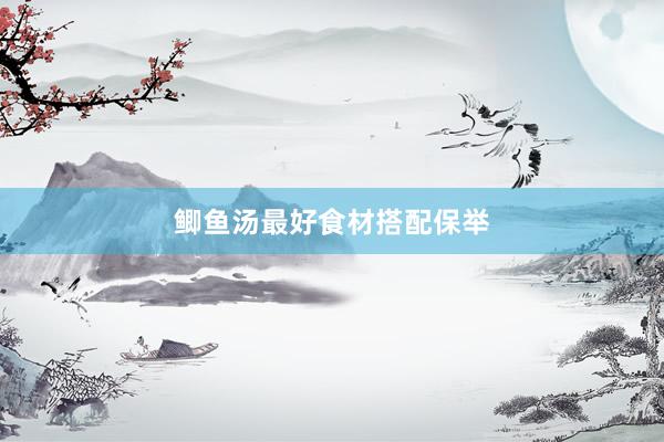 鲫鱼汤最好食材搭配保举