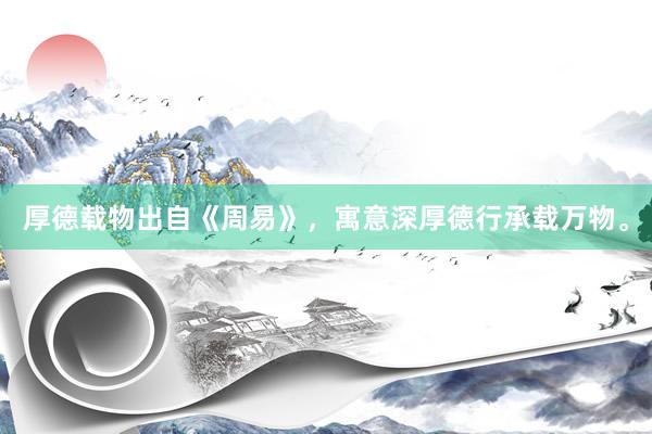 厚德载物出自《周易》，寓意深厚德行承载万物。