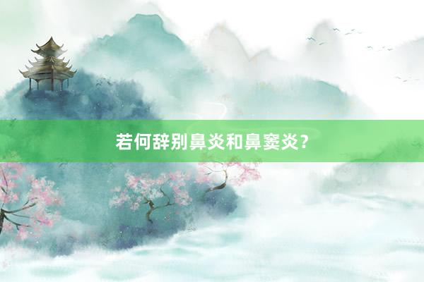 若何辞别鼻炎和鼻窦炎？