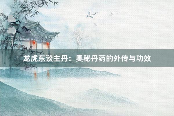 龙虎东谈主丹：奥秘丹药的外传与功效