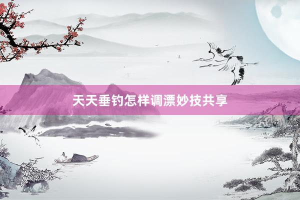 天天垂钓怎样调漂妙技共享